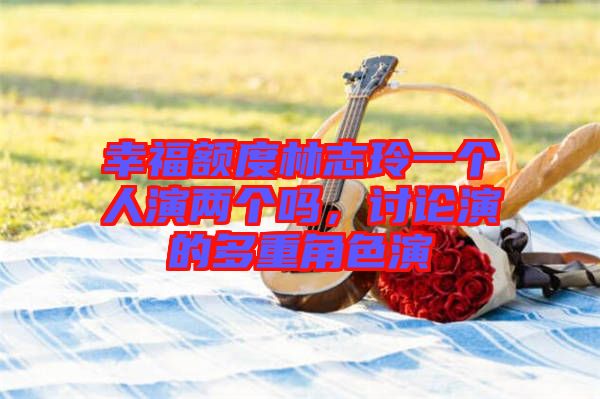 幸福額度林志玲一個(gè)人演兩個(gè)嗎，討論演的多重角色演
