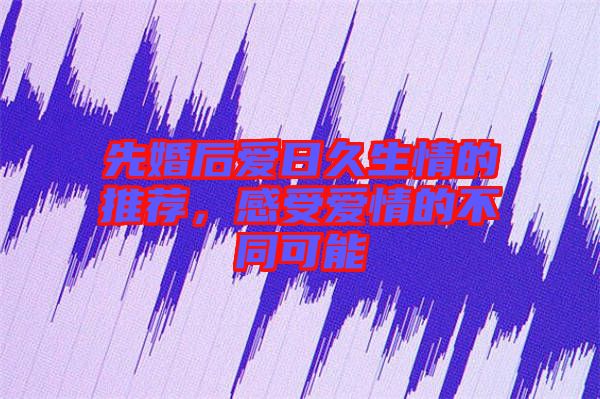 先婚后愛日久生情的推薦，感受愛情的不同可能