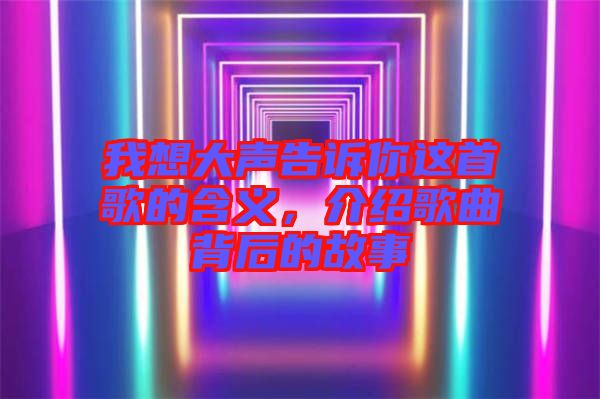 我想大聲告訴你這首歌的含義，介紹歌曲背后的故事