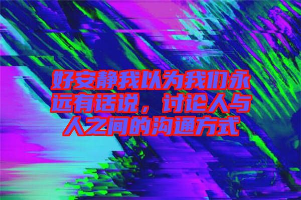 好安靜我以為我們永遠(yuǎn)有話說，討論人與人之間的溝通方式