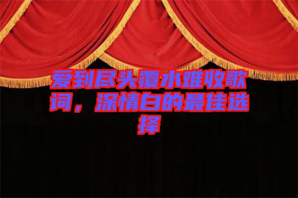 愛到盡頭覆水難收歌詞，深情白的最佳選擇