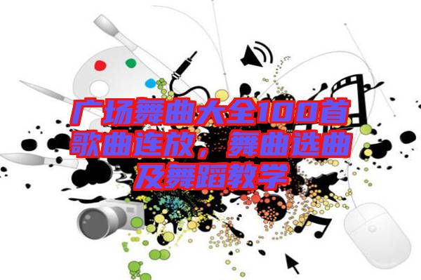 廣場(chǎng)舞曲大全100首歌曲連放，舞曲選曲及舞蹈教學(xué)