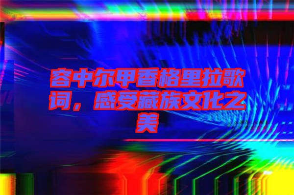 容中爾甲香格里拉歌詞，感受藏族文化之美