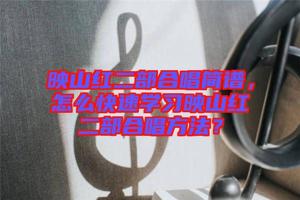 映山紅二部合唱簡譜，怎么快速學(xué)習(xí)映山紅二部合唱方法？
