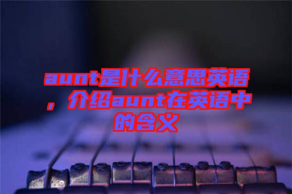 aunt是什么意思英語，介紹aunt在英語中的含義