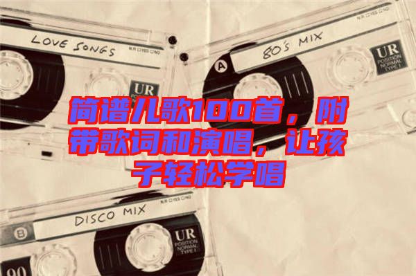 簡譜兒歌100首，附帶歌詞和演唱，讓孩子輕松學(xué)唱