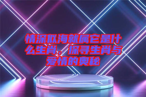 情深似海就屬它是什么生肖，探尋生肖與愛情的奧秘