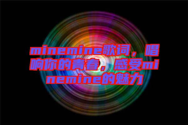 minemine歌詞，唱響你的青春，感受minemine的魅力
