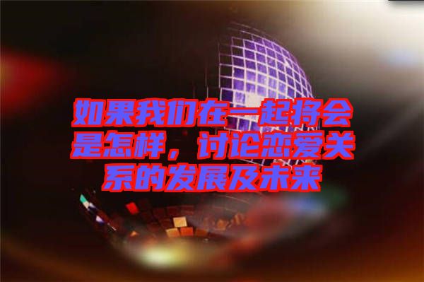 如果我們?cè)谝黄饘?huì)是怎樣，討論戀愛關(guān)系的發(fā)展及未來(lái)