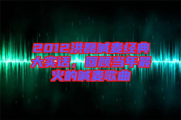 2012洪磊喊麥經(jīng)典大實話，回顧當年最火的喊麥歌曲