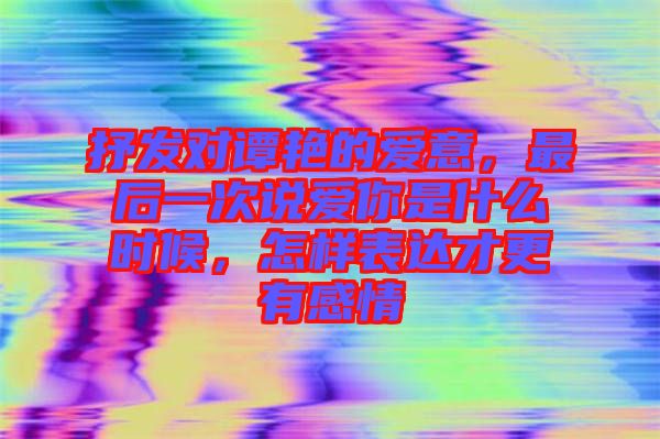 抒發(fā)對譚艷的愛意，最后一次說愛你是什么時候，怎樣表達才更有感情
