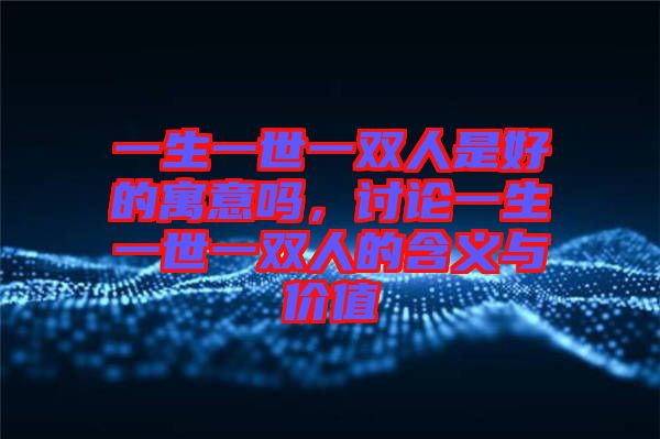 一生一世一雙人是好的寓意嗎，討論一生一世一雙人的含義與價值