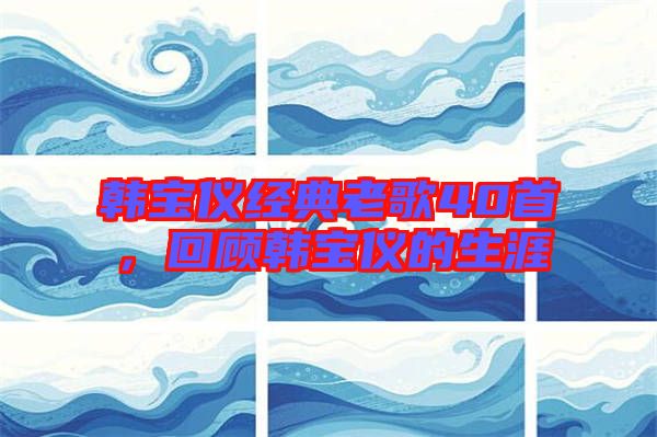 韓寶儀經(jīng)典老歌40首，回顧韓寶儀的生涯