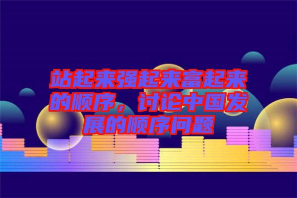 站起來(lái)強(qiáng)起來(lái)富起來(lái)的順序，討論中國(guó)發(fā)展的順序問(wèn)題