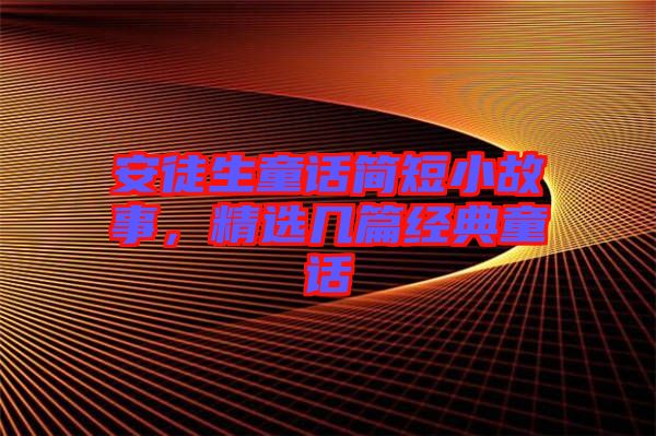 安徒生童話簡短小故事，精選幾篇經(jīng)典童話