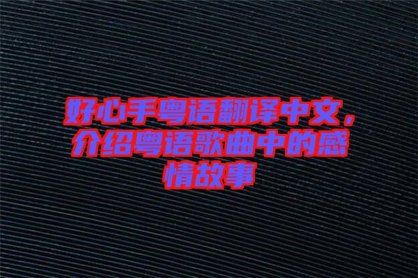 好心手粵語翻譯中文，介紹粵語歌曲中的感情故事