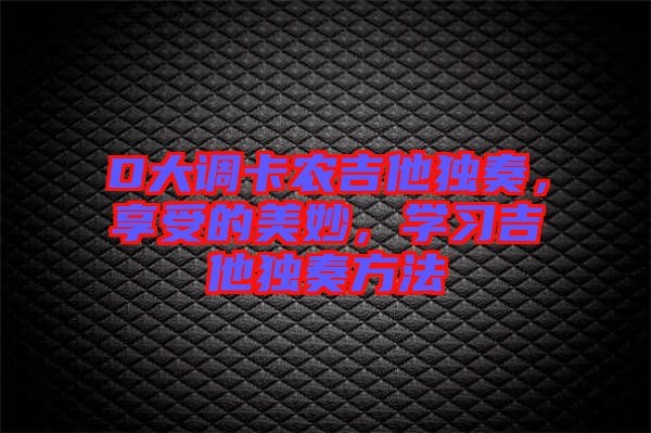 D大調卡農吉他獨奏，享受的美妙，學習吉他獨奏方法