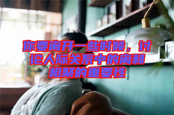 你要離開一些時(shí)候，討論人際關(guān)系中的離和相聚的重要性