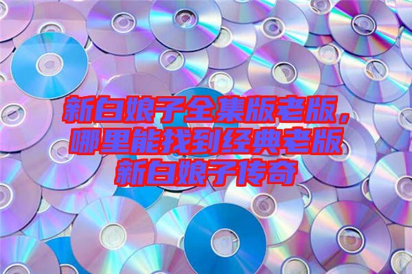 新白娘子全集版老版，哪里能找到經(jīng)典老版新白娘子傳奇