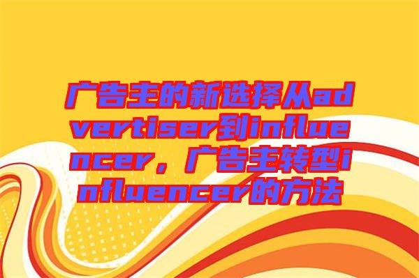 廣告主的新選擇從advertiser到influencer，廣告主轉(zhuǎn)型influencer的方法