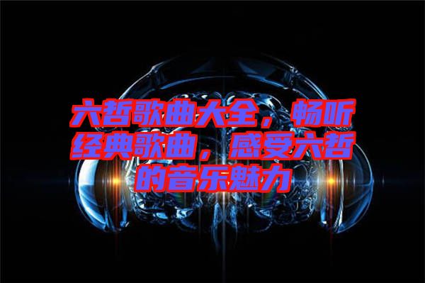 六哲歌曲大全，暢聽經(jīng)典歌曲，感受六哲的音樂魅力