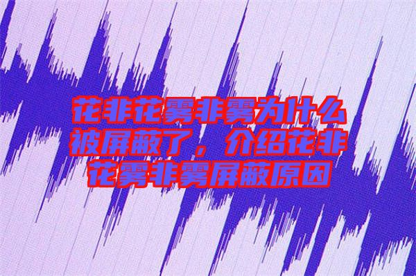 花非花霧非霧為什么被屏蔽了，介紹花非花霧非霧屏蔽原因