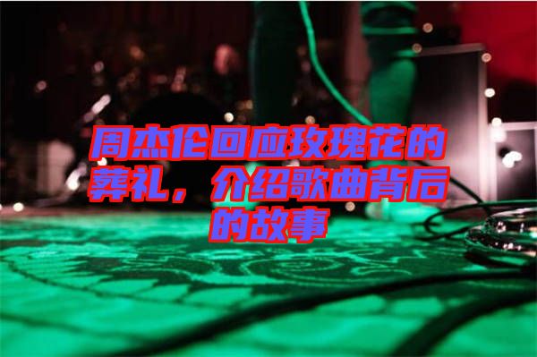 周杰倫回應(yīng)玫瑰花的葬禮，介紹歌曲背后的故事