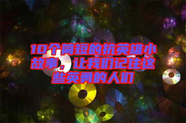 10個(gè)簡(jiǎn)短的抗英雄小故事，讓我們記住這些英勇的人們