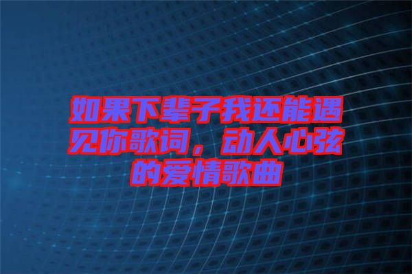 如果下輩子我還能遇見你歌詞，動(dòng)人心弦的愛(ài)情歌曲
