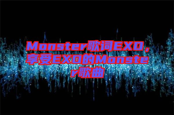 Monster歌詞EXO，享受EXO的Monster歌曲
