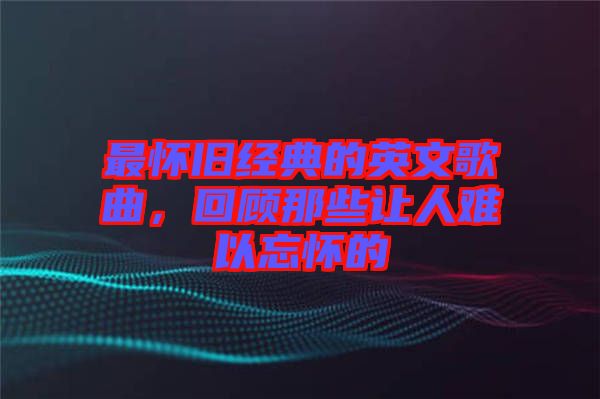 最懷舊經(jīng)典的英文歌曲，回顧那些讓人難以忘懷的