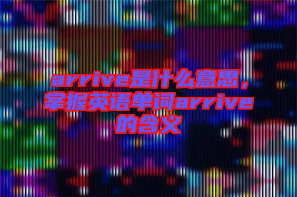 arrive是什么意思，掌握英語(yǔ)單詞arrive的含義