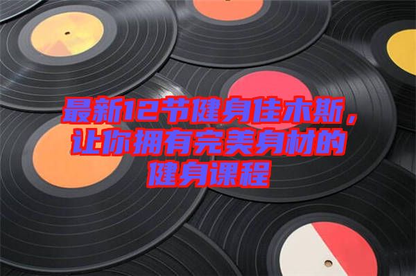 最新12節(jié)健身佳木斯，讓你擁有完美身材的健身課程