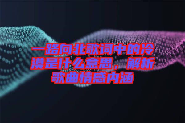 一路向北歌詞中的冷漠是什么意思，解析歌曲情感內(nèi)涵