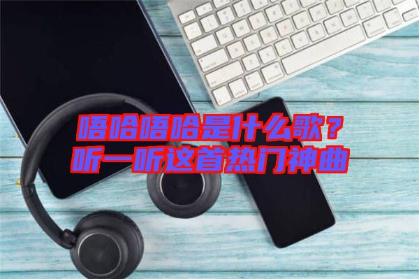 唔哈唔哈是什么歌？聽一聽這首熱門神曲
