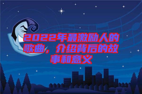 2022年最激勵(lì)人的歌曲，介紹背后的故事和意義