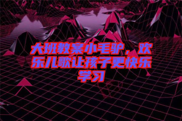 大班教案小毛驢，歡樂兒歌讓孩子更快樂學(xué)習(xí)
