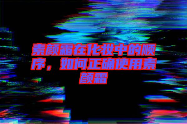素顏霜在化妝中的順序，如何正確使用素顏霜