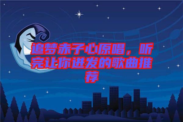追夢(mèng)赤子心原唱，聽完讓你迸發(fā)的歌曲推薦