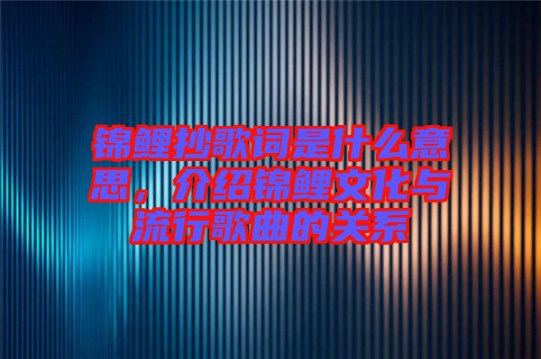 錦鯉抄歌詞是什么意思，介紹錦鯉文化與流行歌曲的關(guān)系