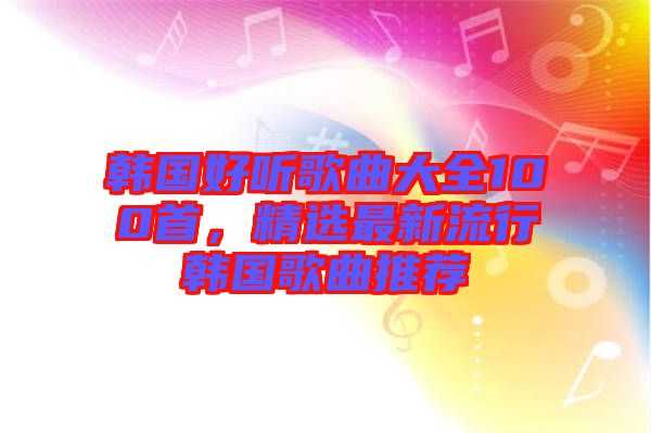 韓國好聽歌曲大全100首，精選最新流行韓國歌曲推薦