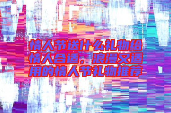 情人節(jié)送什么禮物給情人合適，浪漫又適用的情人節(jié)禮物推薦