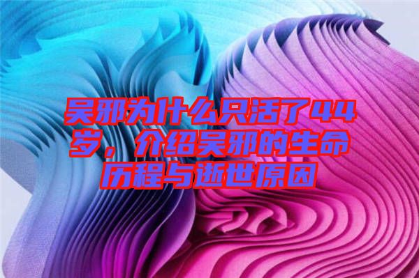 吳邪為什么只活了44歲，介紹吳邪的生命歷程與逝世原因