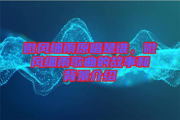 微風(fēng)細(xì)雨原唱是誰，微風(fēng)細(xì)雨歌曲的故事和背景介紹