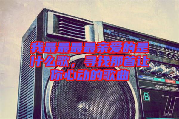 我最最最最親愛(ài)的是什么歌，尋找那首讓你心動(dòng)的歌曲