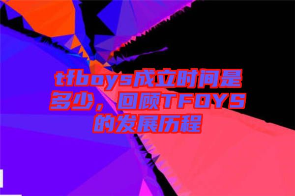 tfboys成立時(shí)間是多少，回顧TFOYS的發(fā)展歷程