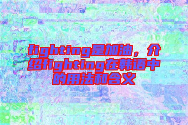 fighting是加油，介紹fighting在韓語中的用法和含義
