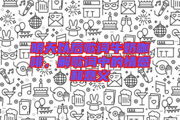 明天以后歌詞牛奶咖啡，解歌詞中的情感和意義