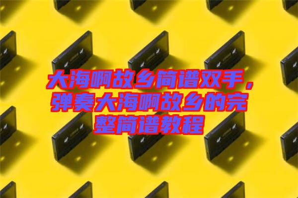 大海啊故鄉(xiāng)簡(jiǎn)譜雙手，彈奏大海啊故鄉(xiāng)的完整簡(jiǎn)譜教程