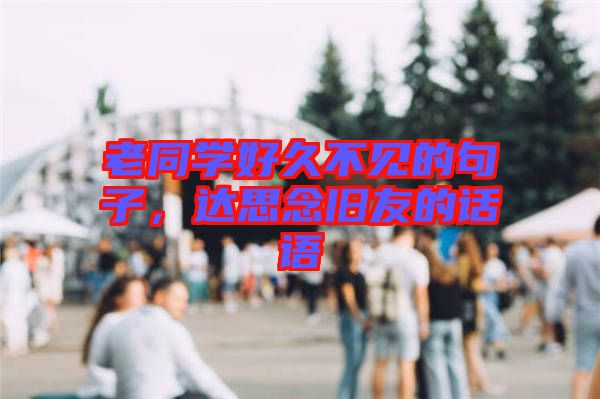 老同學(xué)好久不見的句子，達(dá)思念舊友的話語